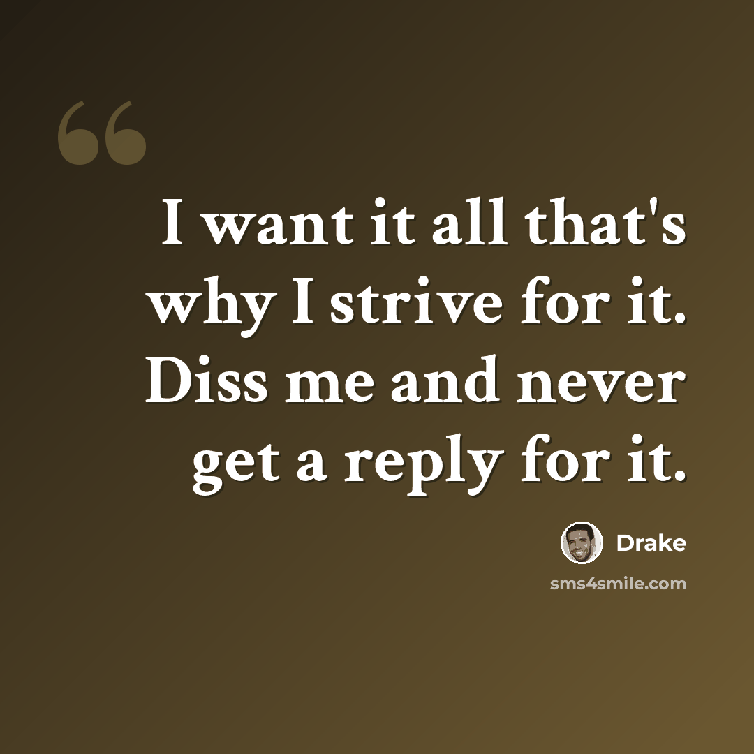 “I want it all that's why I strive for it. Diss me and never get a reply for it.” quote by Drake