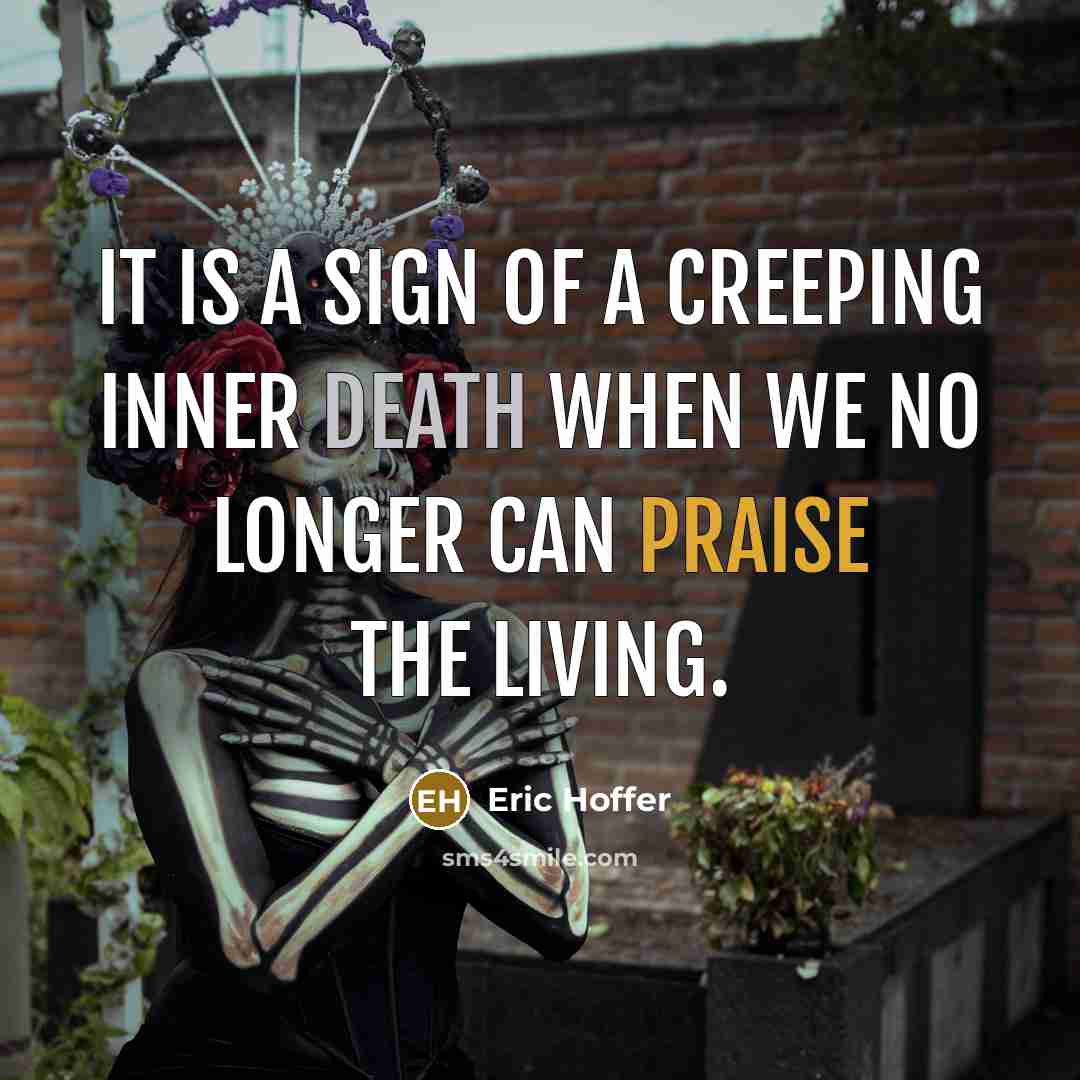 “It is a sign of a creeping inner death when we no longer can praise the living.” quote by Eric Hoffer