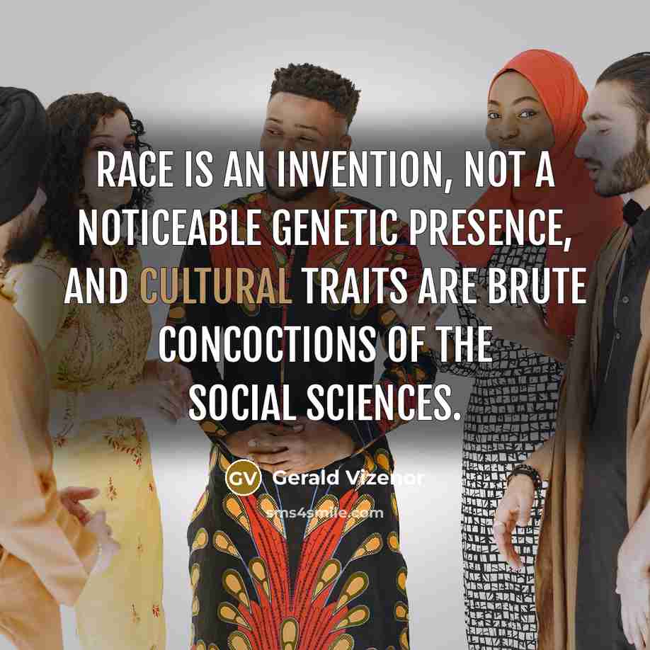 “Race is an invention, not a noticeable genetic presence, and cultural traits are brute concoctions of the social sciences.” quote by Gerald Vizenor