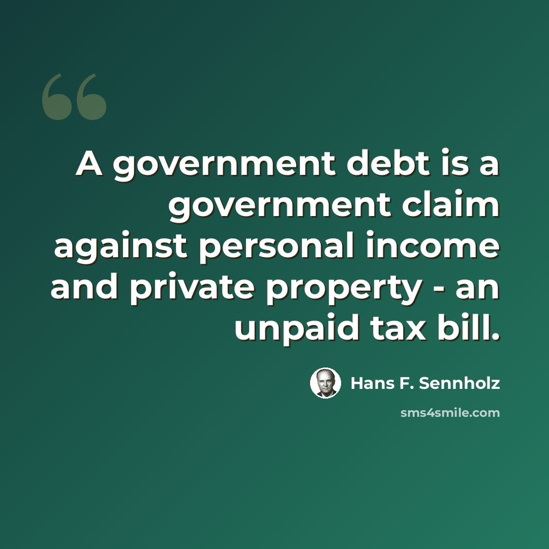 “A government debt is a government claim against personal income and private property - an unpaid tax bill.” quote by Hans F. Sennholz