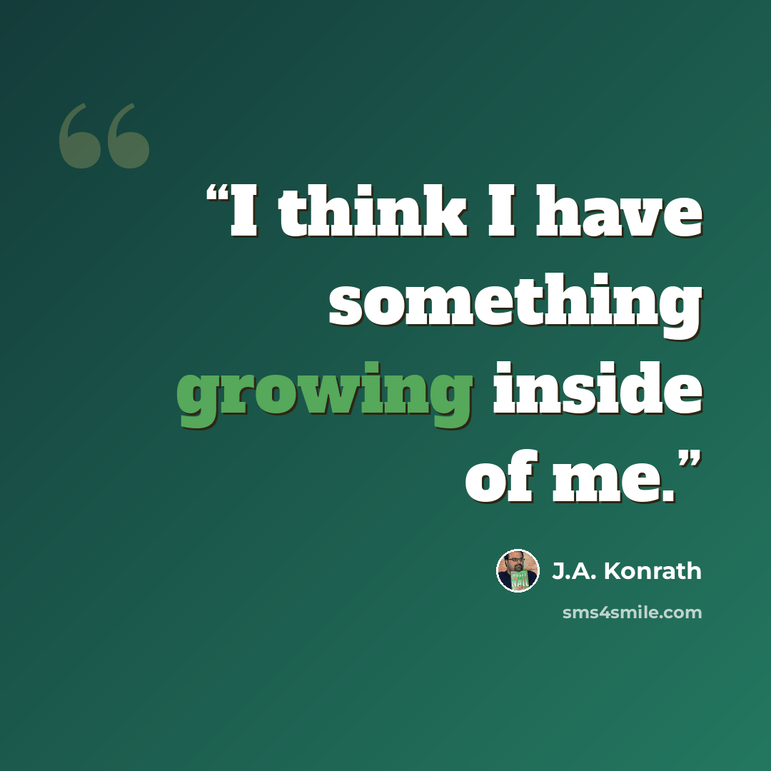 “I think I have something growing inside of me.” quote by J.A. Konrath