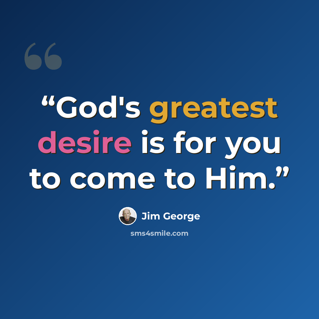 “God's greatest desire is for you to come to Him.” quote by Jim George