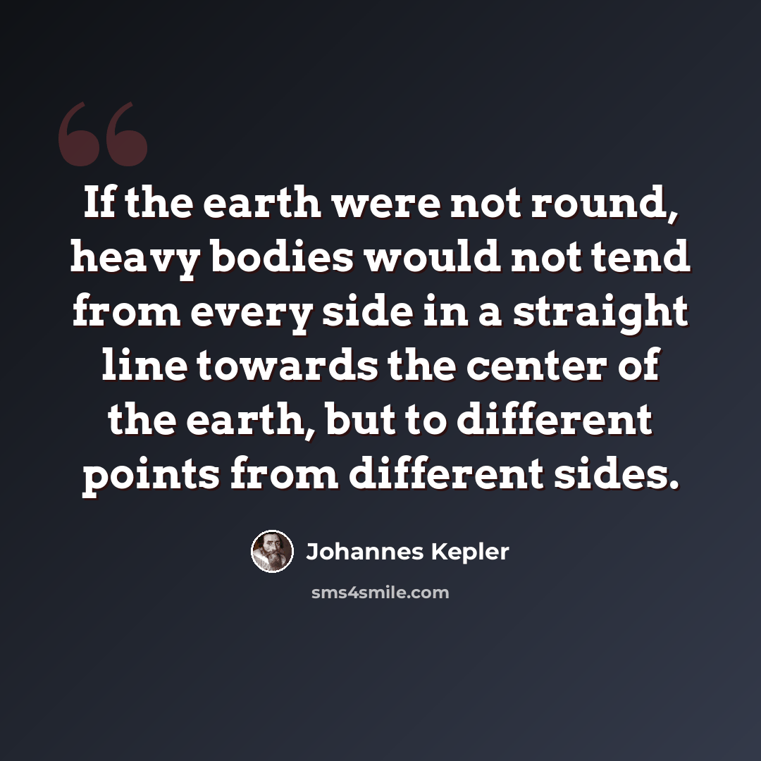 “If the earth were not round, heavy bodies would not tend from every side in a straight line towards the center of the earth, but to different points from different sides.” quote by Johannes Kepler