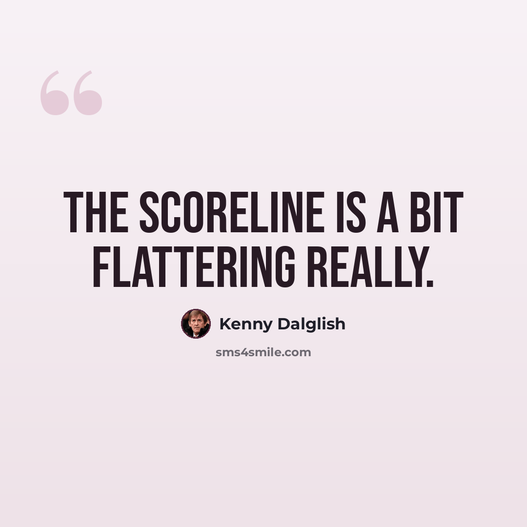 “The scoreline is a bit flattering really.” quote by Kenny Dalglish