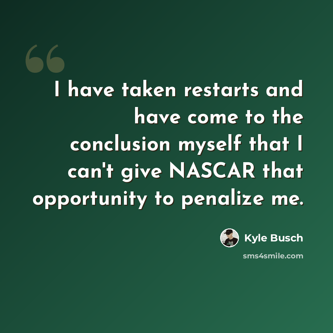 “I have taken restarts and have come to the conclusion myself that I can't give NASCAR that opportunity to penalize me.” quote by Kyle Busch