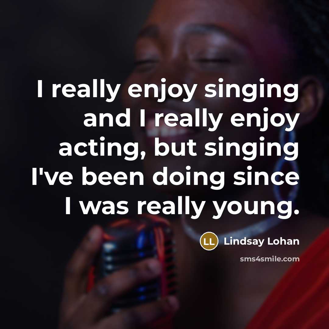 “I really enjoy singing and I really enjoy acting, but singing I've been doing since I was really young.” quote by Lindsay Lohan