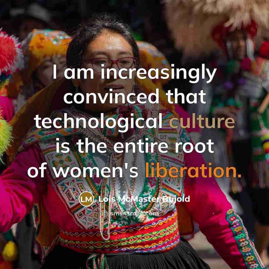 “I am increasingly convinced that technological culture is the entire root of women's liberation.” quote by Lois McMaster Bujold