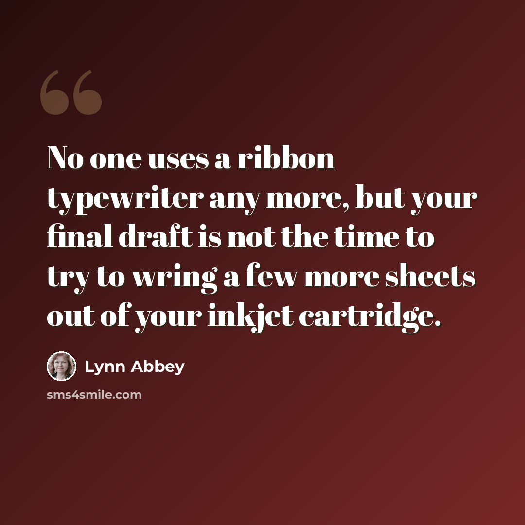 “No one uses a ribbon typewriter any more, but your final draft is not the time to try to wring a few more sheets out of your inkjet cartridge.” quote by Lynn Abbey