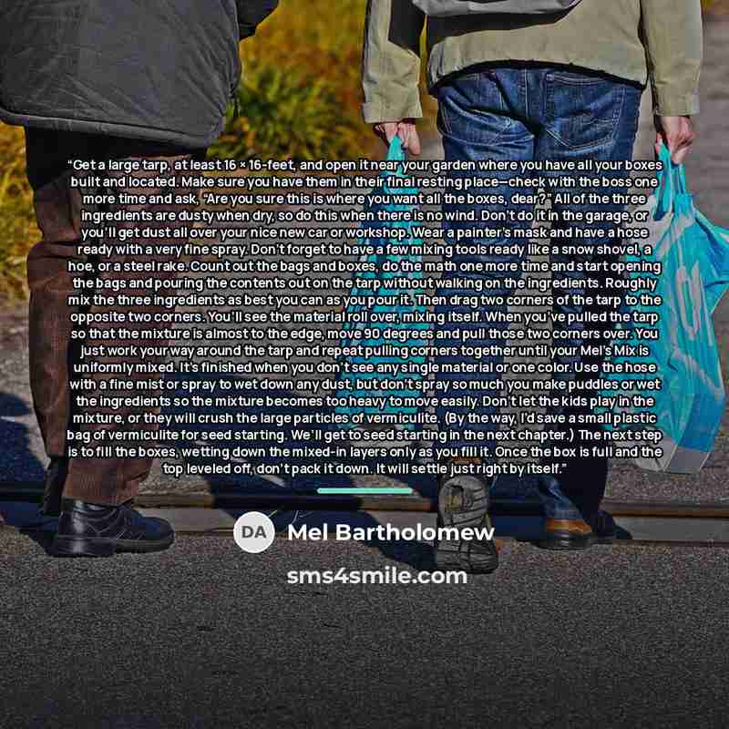 “Get a large tarp, at least 16 × 16-feet, and open it near your garden where you have all your boxes built and located. Make sure you have them in their final resting place—check with the boss one more time and ask, “Are you sure this is where you want all the boxes, dear?” All of the three…” quote by Mel Bartholomew