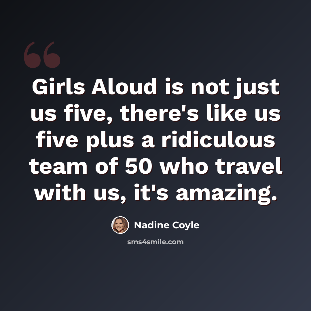 “Girls Aloud is not just us five, there's like us five plus a ridiculous team of 50 who travel with us, it's amazing.” quote by Nadine Coyle