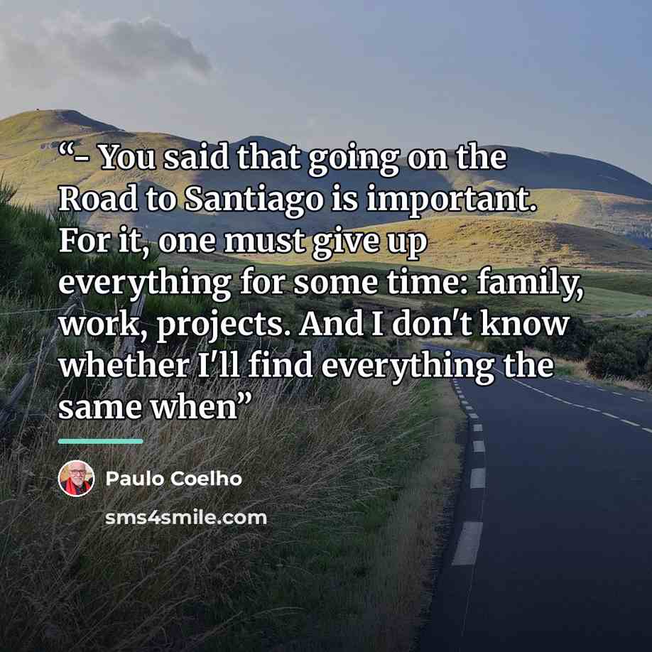 “- You said that going on the Road to Santiago is important. For it, one must give up everything for some time: family, work, projects. And I don't know whether I'll find everything the same when” quote by Paulo Coelho