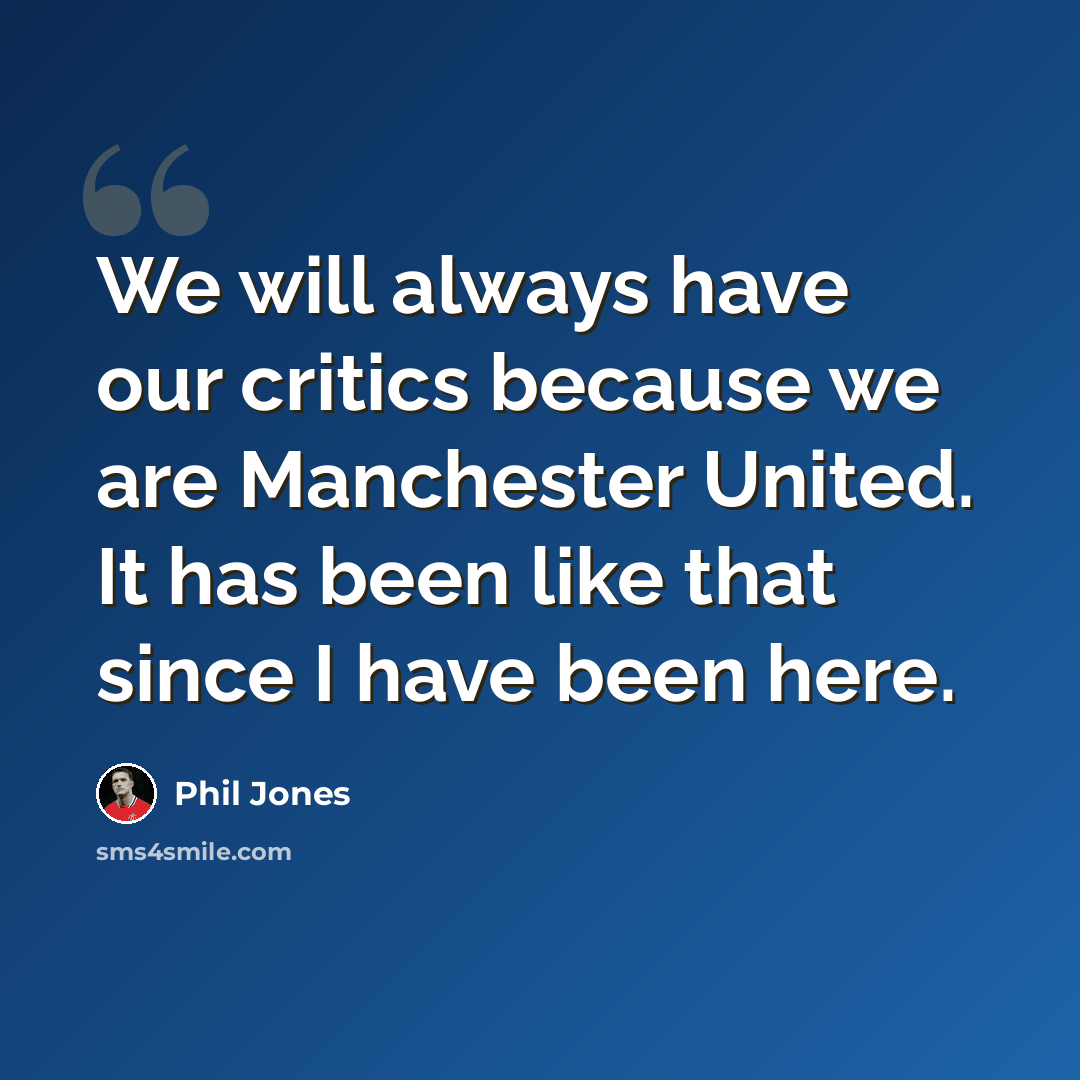 “We will always have our critics because we are Manchester United. It has been like that since I have been here.” quote by Phil Jones