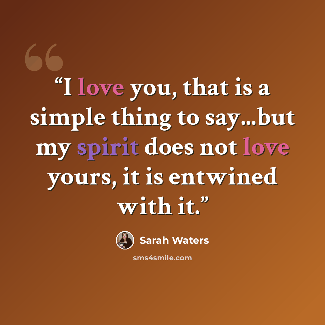 “I love you, that is a simple thing to say...but my spirit does not love yours, it is entwined with it.” quote by Sarah Waters