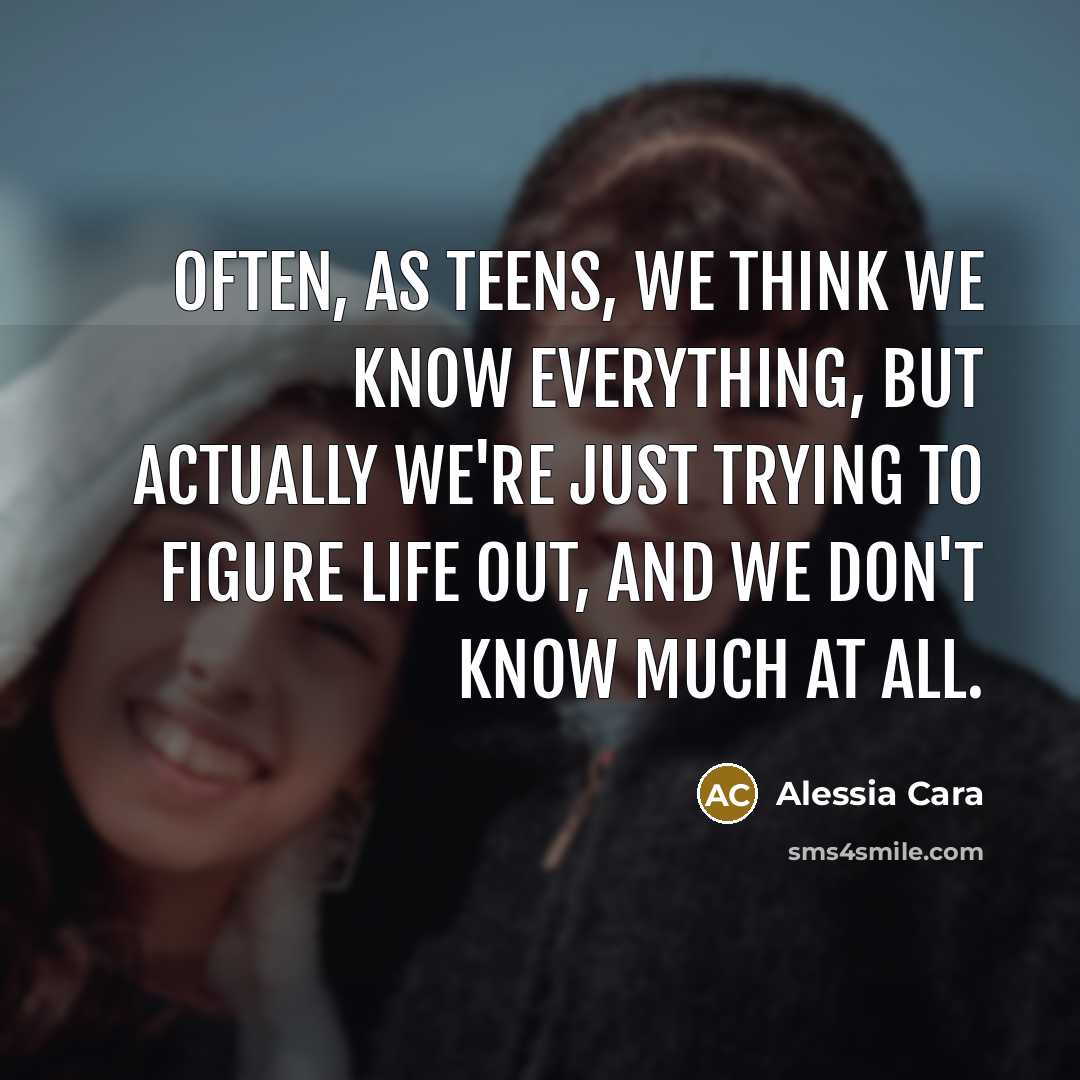 “Often, as teens, we think we know everything, but actually we're just trying to figure life out, and we don't know much at all.” quote by Alessia Cara