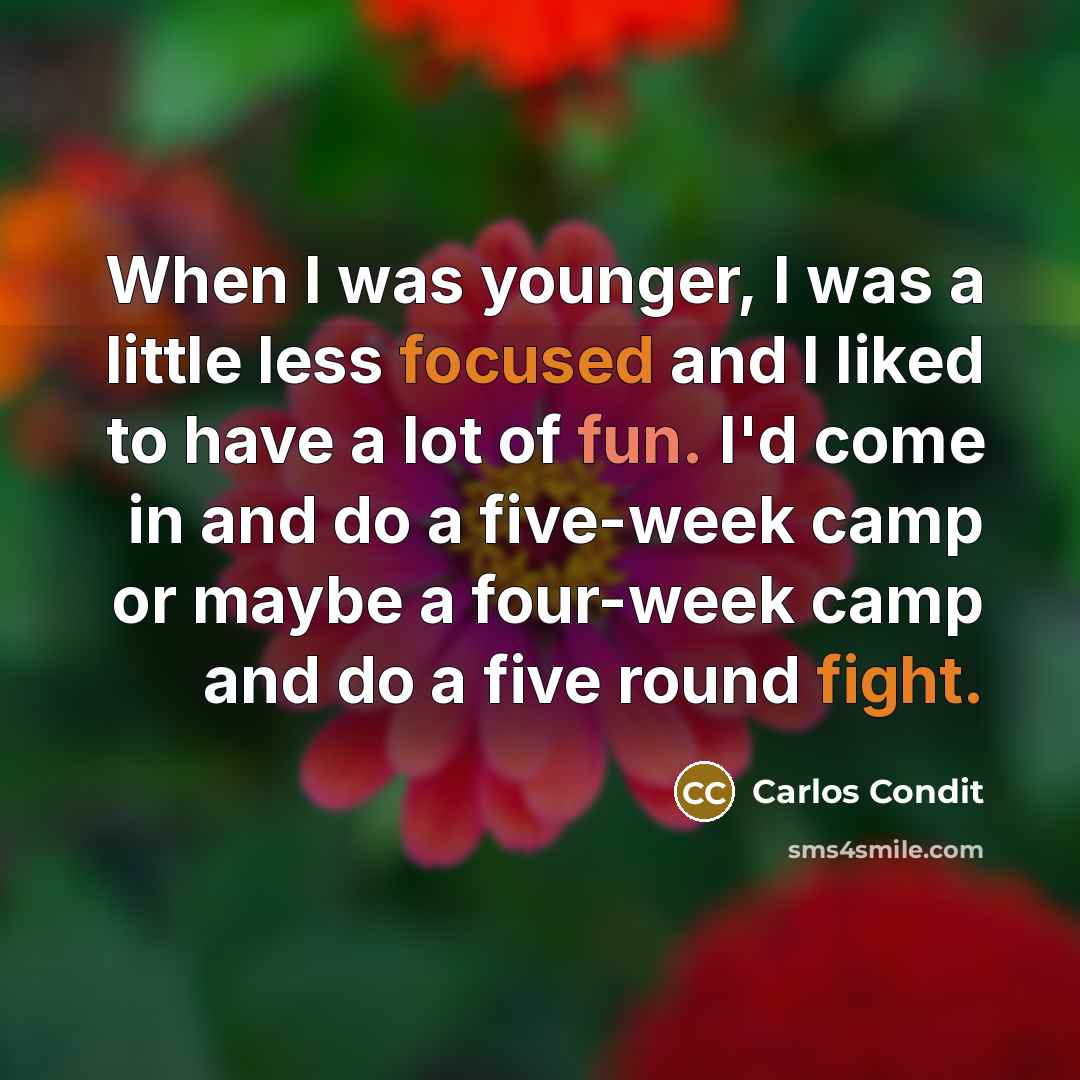 “When I was younger, I was a little less focused and I liked to have a lot of fun. I'd come in and do a five-week camp or maybe a four-week camp and do a five round fight.” quote by Carlos Condit