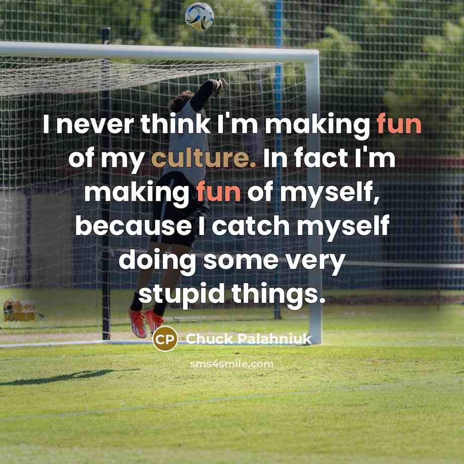 “I never think I'm making fun of my culture. In fact I'm making fun of myself, because I catch myself doing some very stupid things.” quote by Chuck Palahniuk
