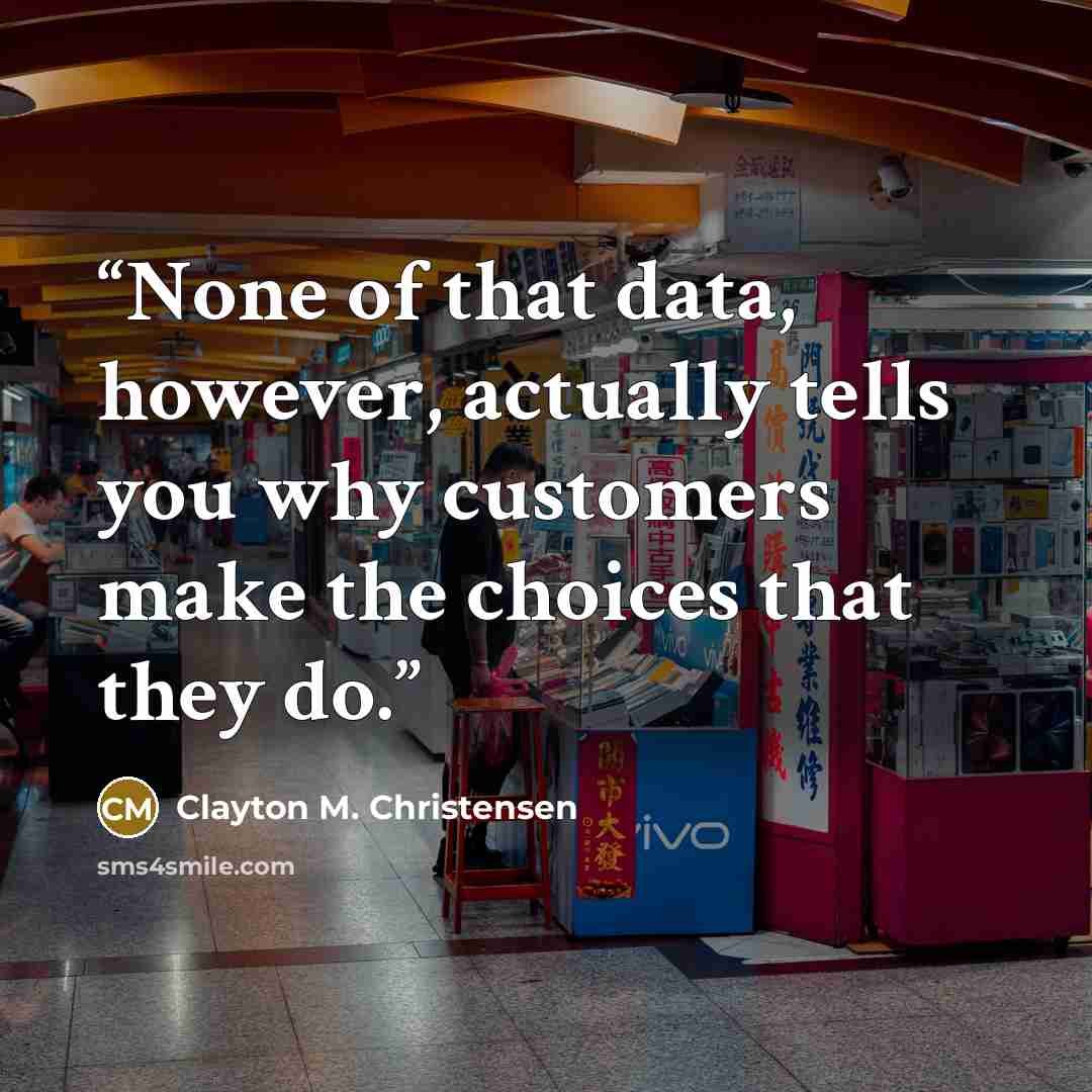 “None of that data, however, actually tells you why customers make the choices that they do.” quote by Clayton M. Christensen