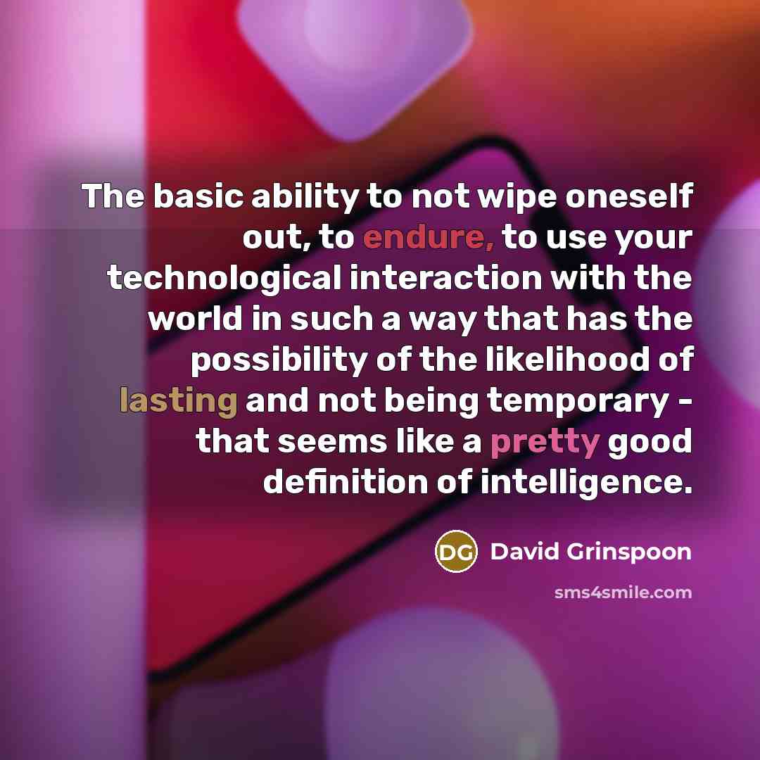 “The basic ability to not wipe oneself out, to endure, to use your technological interaction with the world in such a way that has the possibility of the likelihood of lasting and not being temporary - that seems like a pretty good definition of intelligence.” quote by David Grinspoon