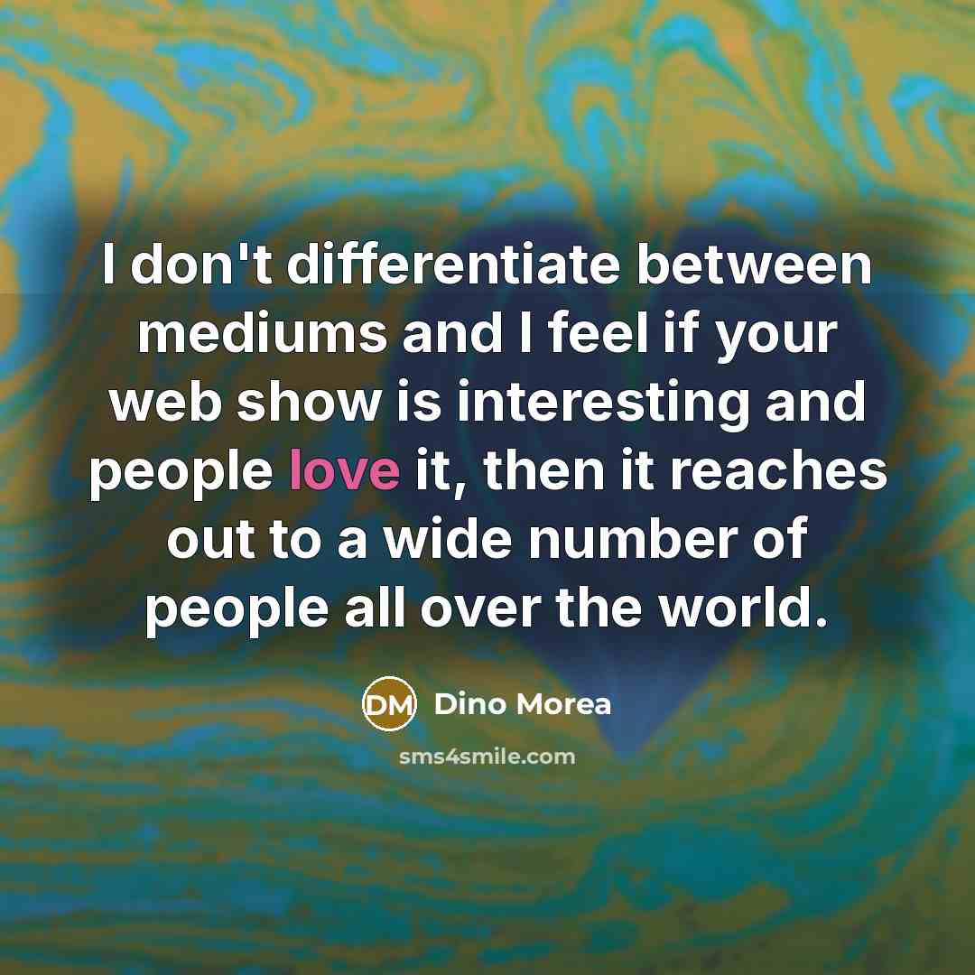 “I don't differentiate between mediums and I feel if your web show is interesting and people love it, then it reaches out to a wide number of people all over the world.” quote by Dino Morea