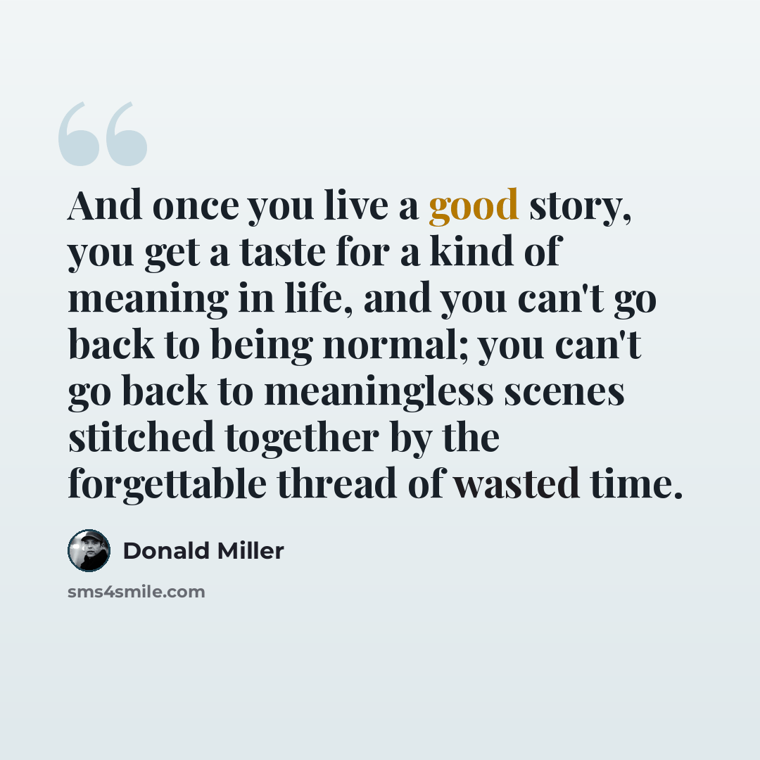 “And once you live a good story, you get a taste for a kind of meaning in life, and you can't go back to being normal; you can't go back to meaningless scenes stitched together by the forgettable thread of wasted time.” quote by Donald Miller