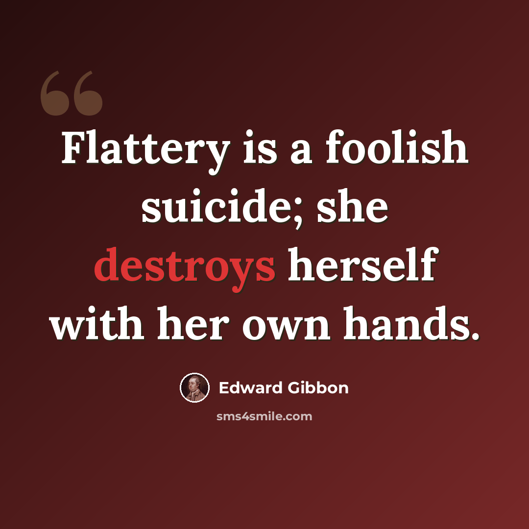 “Flattery is a foolish suicide; she destroys herself with her own hands.” quote by Edward Gibbon