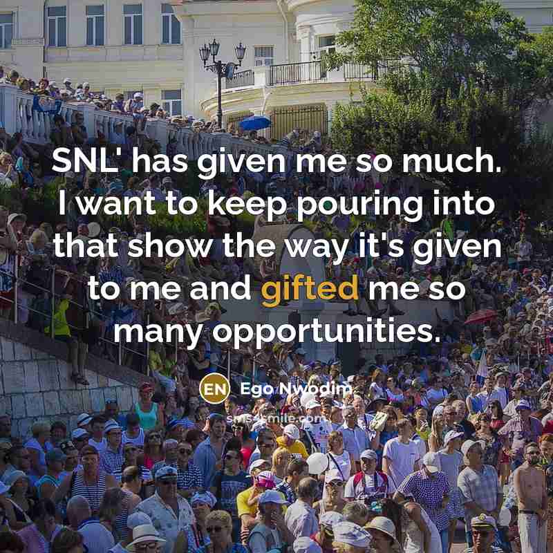 “SNL' has given me so much. I want to keep pouring into that show the way it's given to me and gifted me so many opportunities.” quote by Ego Nwodim