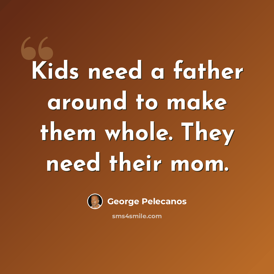 “Kids need a father around to make them whole. They need their mom.” quote by George Pelecanos