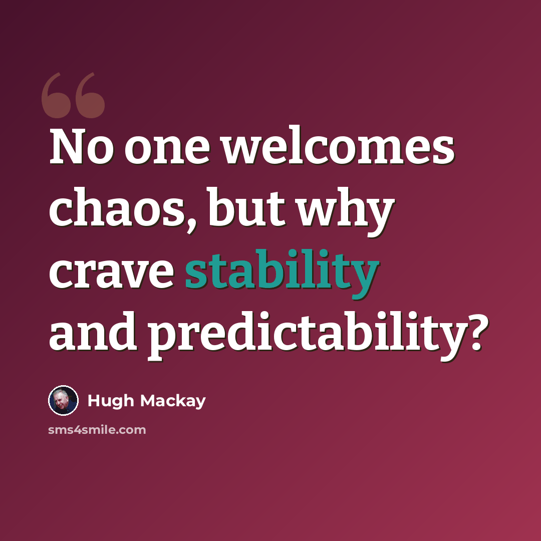 “No one welcomes chaos, but why crave stability and predictability?” quote by Hugh Mackay