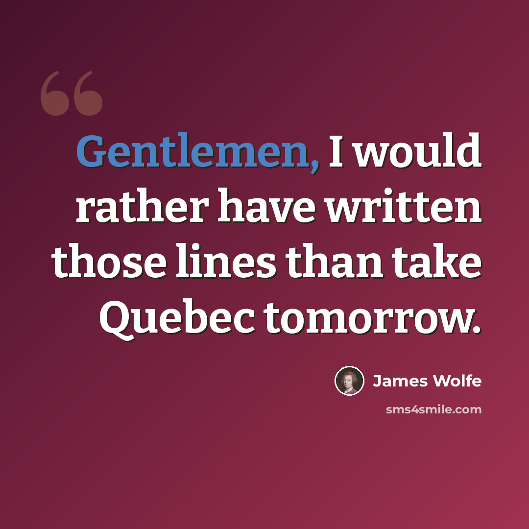 “Gentlemen, I would rather have written those lines than take Quebec tomorrow.” quote by James Wolfe