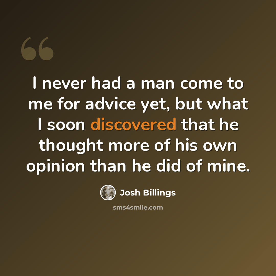 “I never had a man come to me for advice yet, but what I soon discovered that he thought more of his own opinion than he did of mine.” quote by Josh Billings