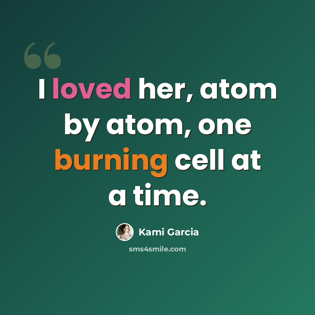 “I loved her, atom by atom, one burning cell at a time.” quote by Kami Garcia