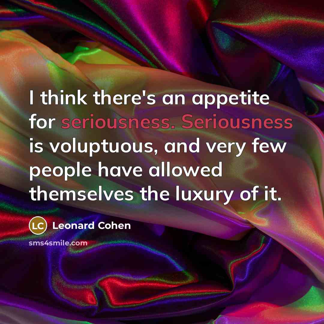 “I think there's an appetite for seriousness. Seriousness is voluptuous, and very few people have allowed themselves the luxury of it.” quote by Leonard Cohen
