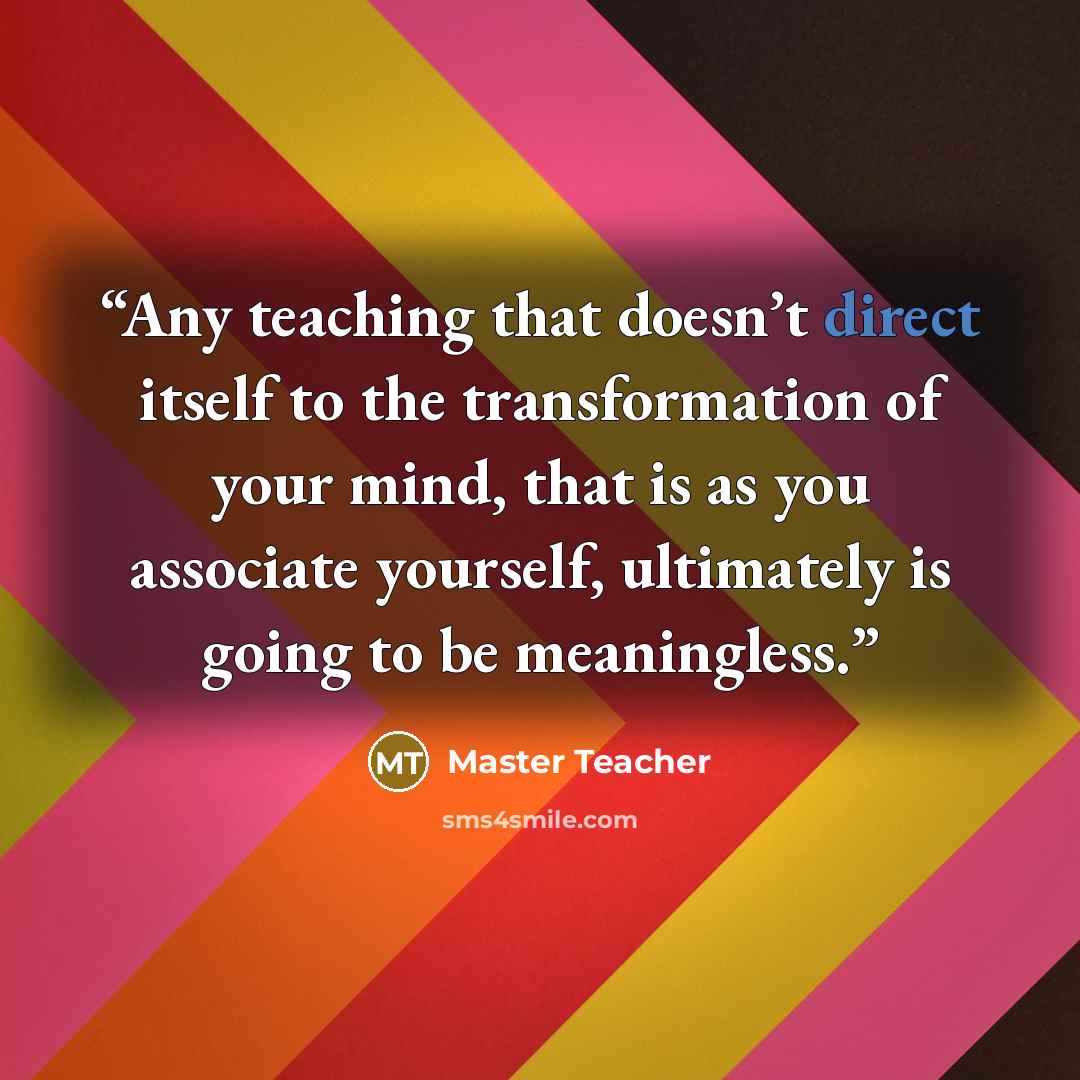 “Any teaching that doesn’t direct itself to the transformation of your mind, that is as you associate yourself, ultimately is going to be meaningless.” quote by Master Teacher