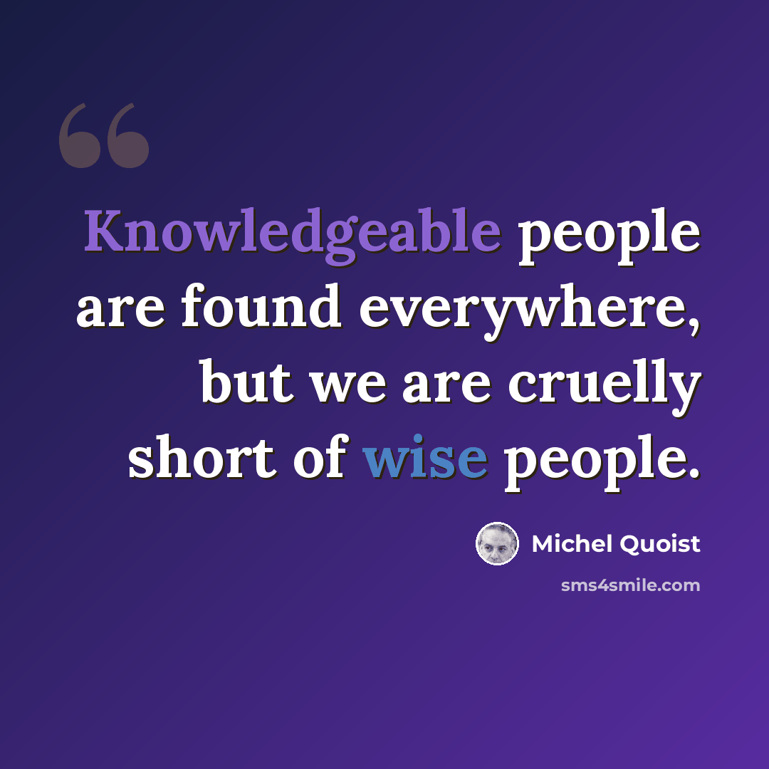 “Knowledgeable people are found everywhere, but we are cruelly short of wise people.” quote by Michel Quoist
