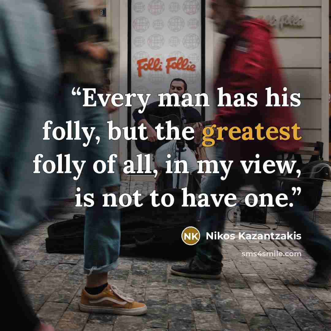“Every man has his folly, but the greatest folly of all, in my view, is not to have one.” quote by Nikos Kazantzakis