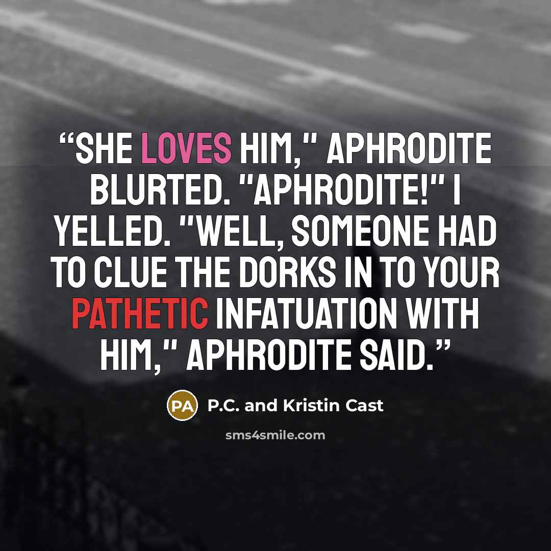 “She loves him," Aphrodite blurted. "Aphrodite!" I yelled. "Well, someone had to clue the dorks in to your pathetic infatuation with him," Aphrodite said.” quote by P.C. and Kristin Cast