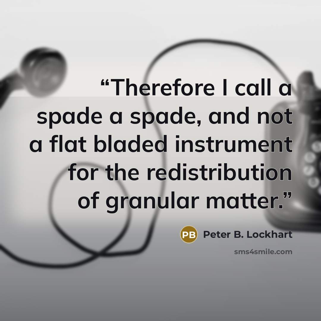 “Therefore I call a spade a spade, and not a flat bladed instrument for the redistribution of granular matter.” quote by Peter B. Lockhart