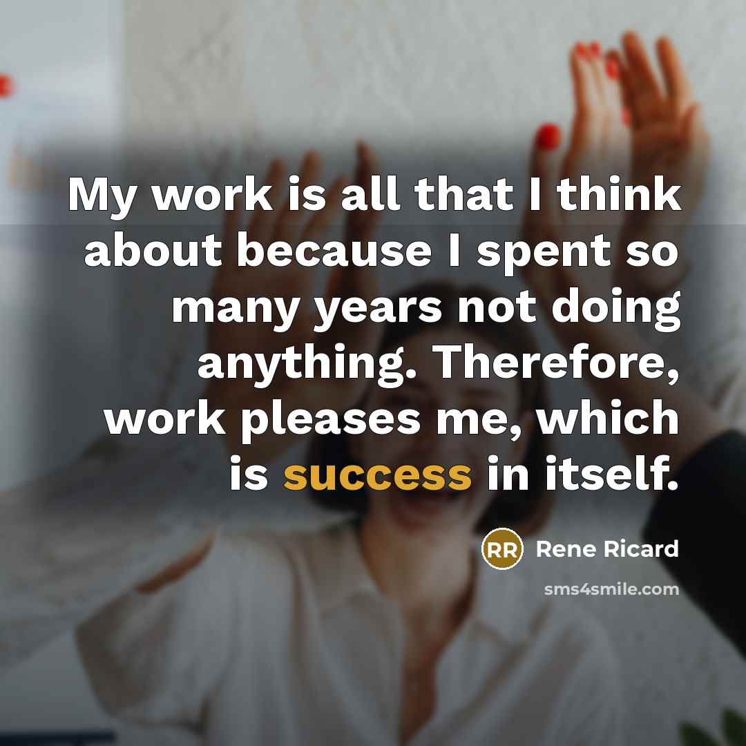 “My work is all that I think about because I spent so many years not doing anything. Therefore, work pleases me, which is success in itself.” quote by Rene Ricard
