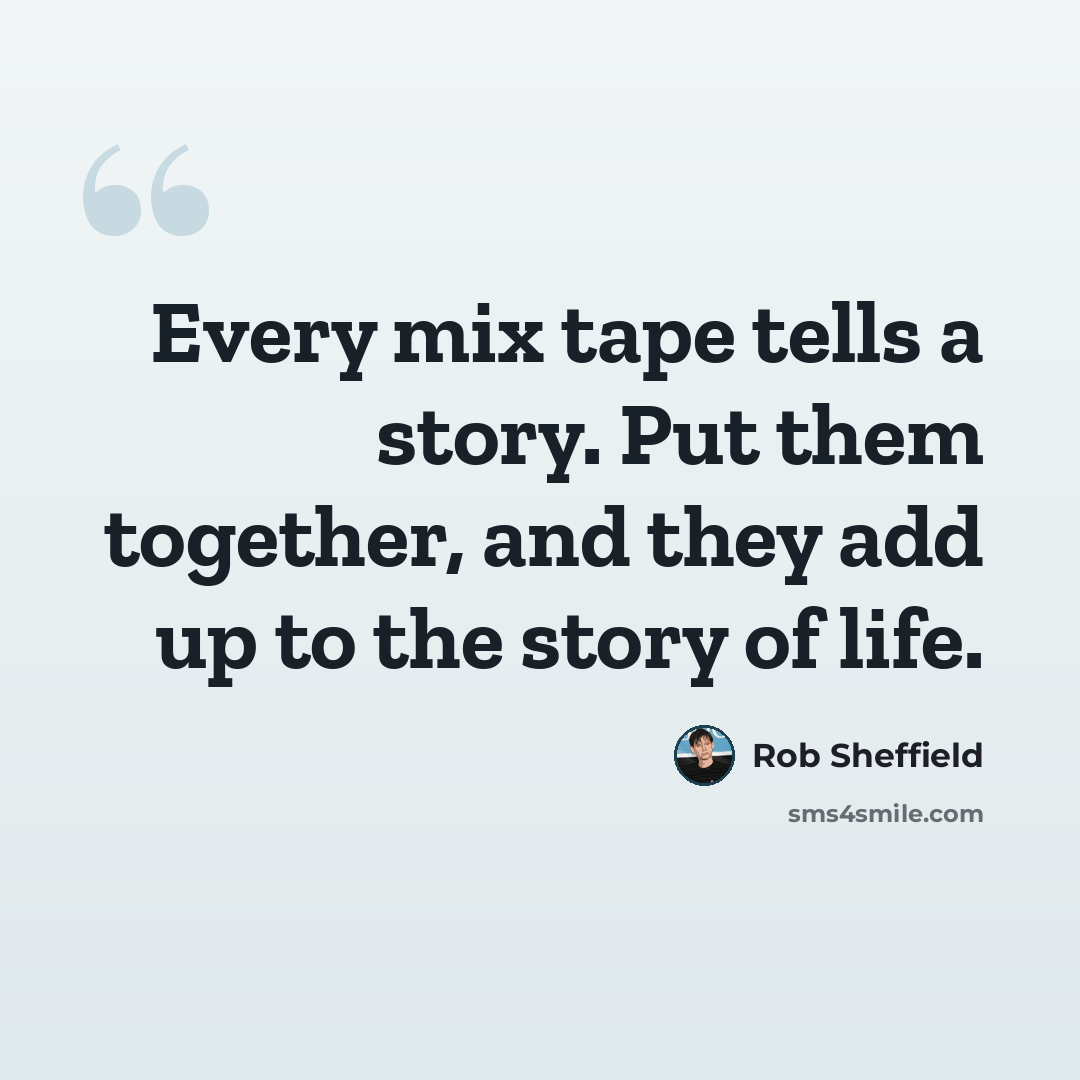 “Every mix tape tells a story. Put them together, and they add up to the story of life.” quote by Rob Sheffield