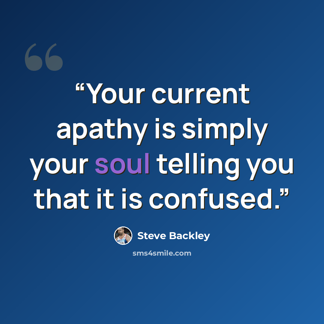 “Your current apathy is simply your soul telling you that it is confused.” quote by Steve Backley