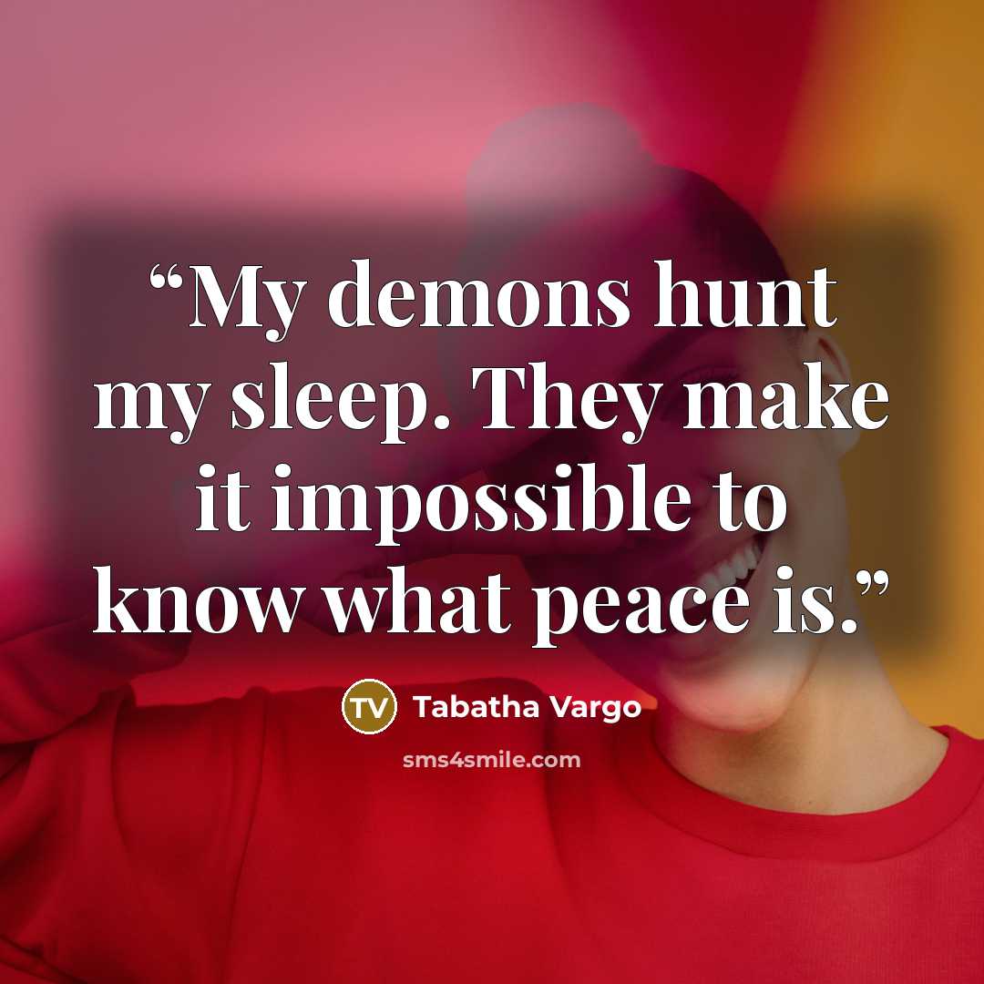 “My demons hunt my sleep. They make it impossible to know what peace is.” quote by Tabatha Vargo