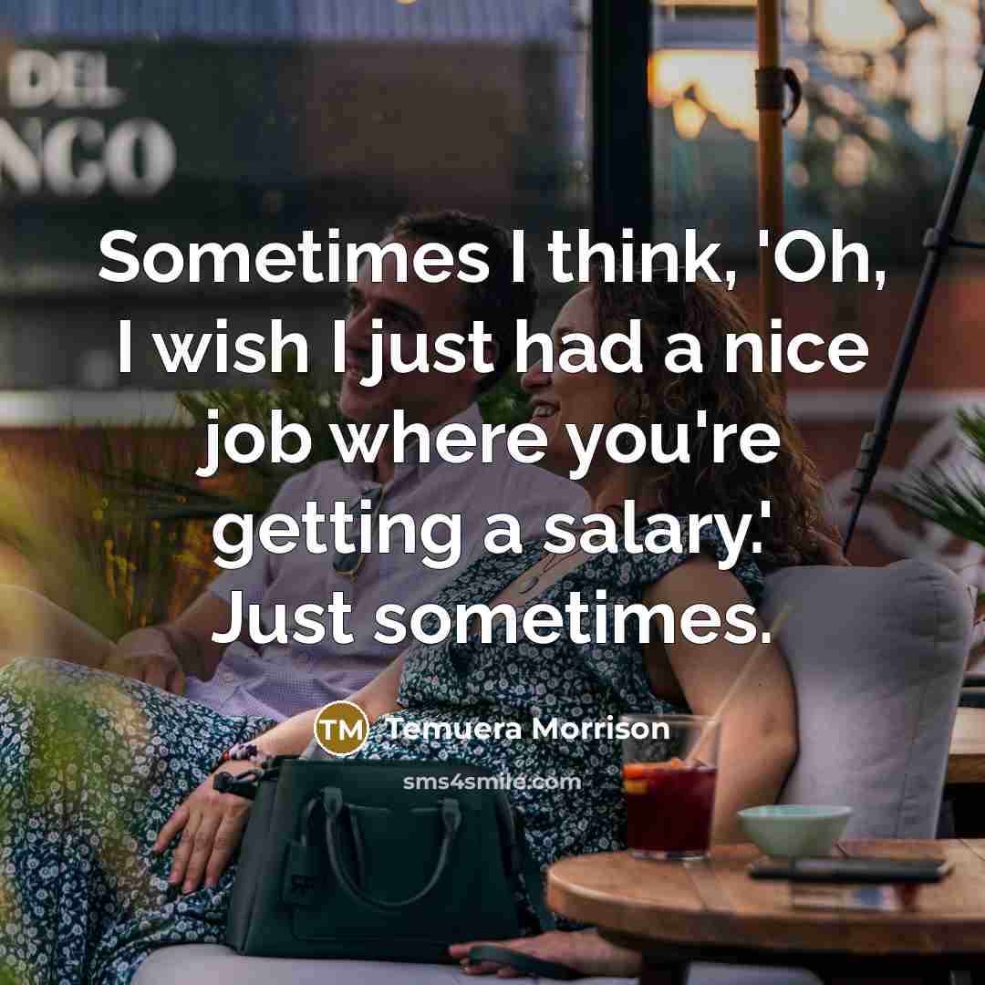 “Sometimes I think, 'Oh, I wish I just had a nice job where you're getting a salary.' Just sometimes.” quote by Temuera Morrison