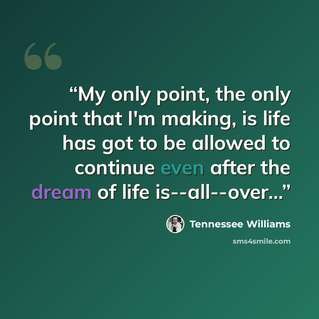“My only point, the only point that I'm making, is life has got to be allowed to continue even after the dream of life is--all--over…” quote by Tennessee Williams