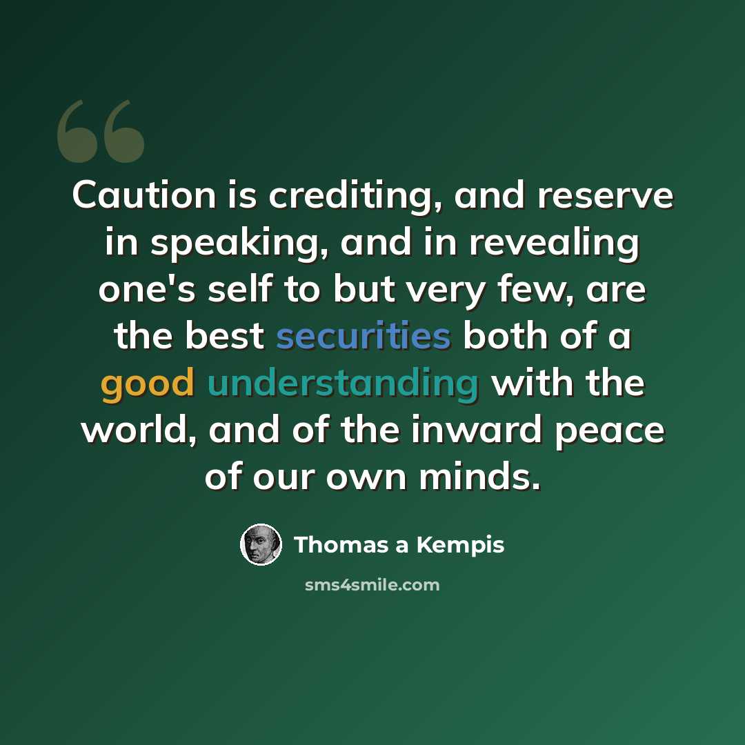 “Caution is crediting, and reserve in speaking, and in revealing one's self to but very few, are the best securities both of a good understanding with the world, and of the inward peace of our own minds.” quote by Thomas a Kempis