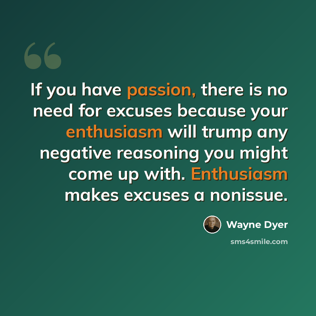 “If you have passion, there is no need for excuses because your enthusiasm will trump any negative reasoning you might come up with. Enthusiasm makes excuses a nonissue.” quote by Wayne Dyer