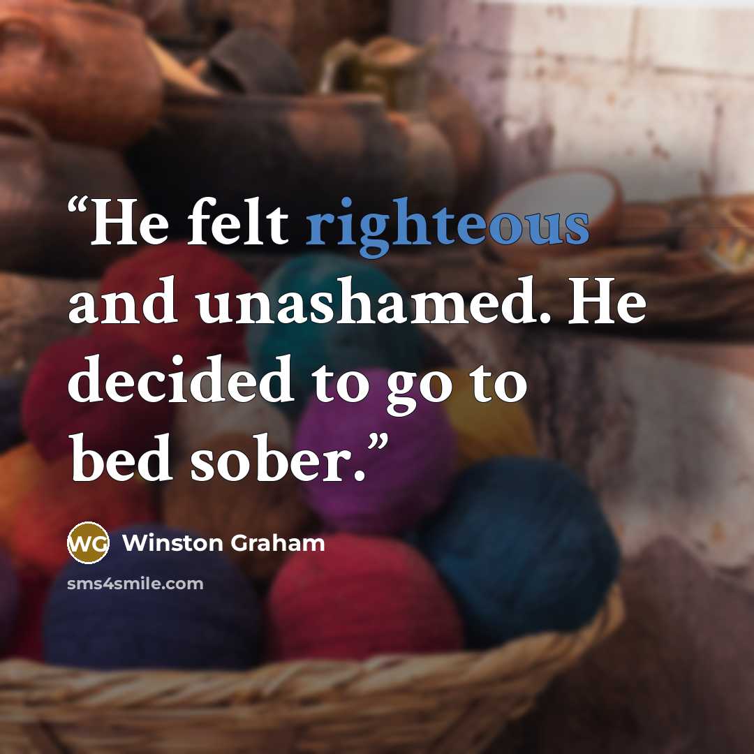 “He felt righteous and unashamed. He decided to go to bed sober.” quote by Winston Graham