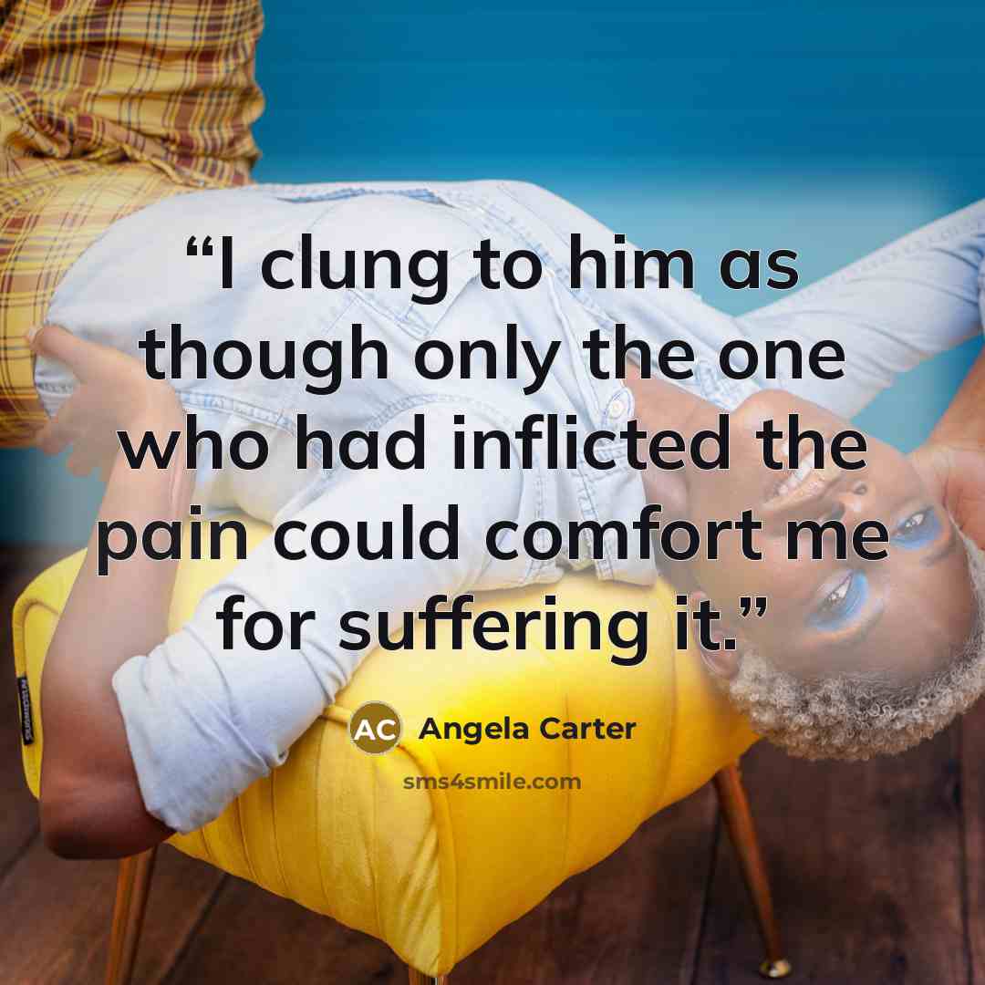 “I clung to him as though only the one who had inflicted the pain could comfort me for suffering it.” quote by Angela Carter