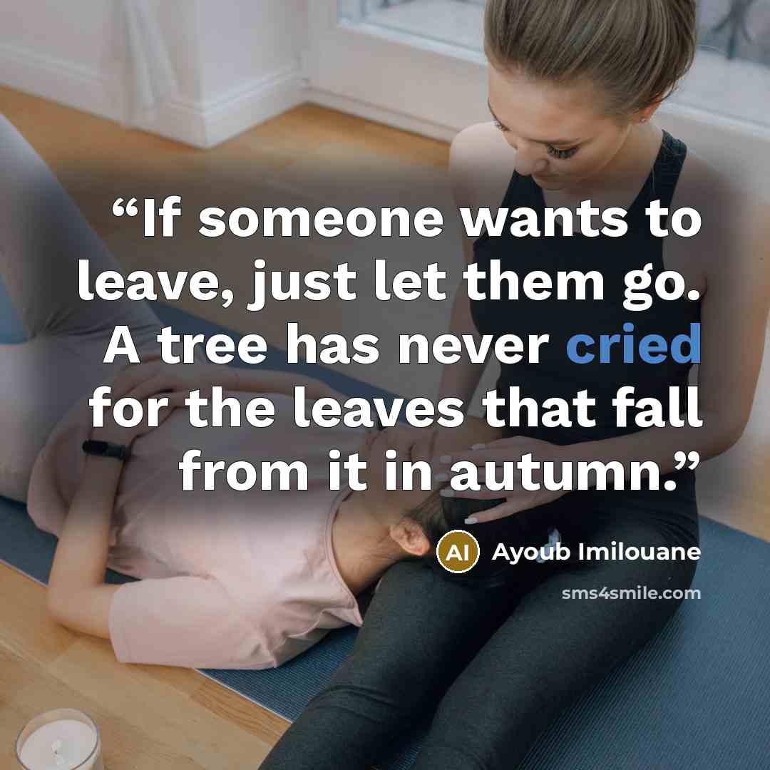 “If someone wants to leave, just let them go. A tree has never cried for the leaves that fall from it in autumn.” quote by Ayoub Imilouane