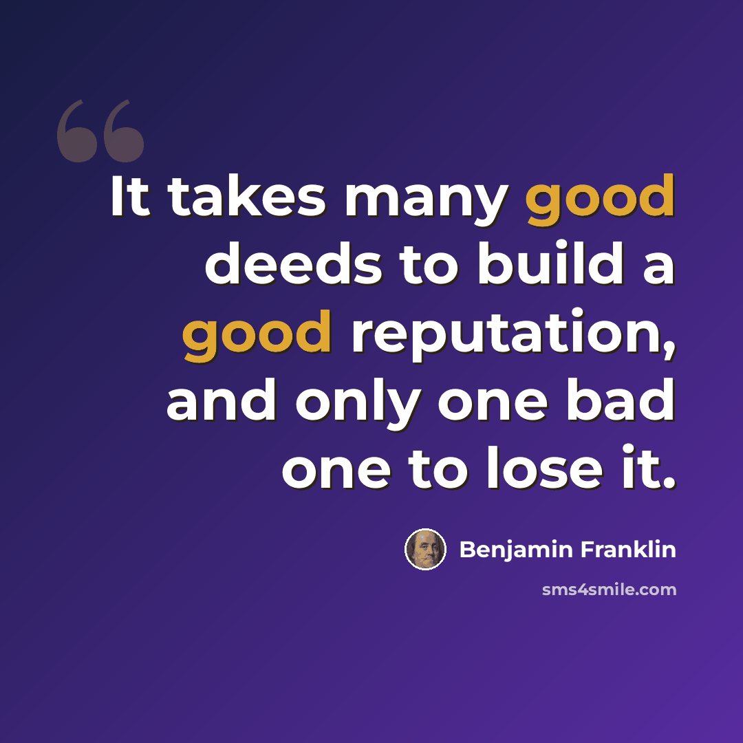 “It takes many good deeds to build a good reputation, and only one bad one to lose it.” quote by Benjamin Franklin