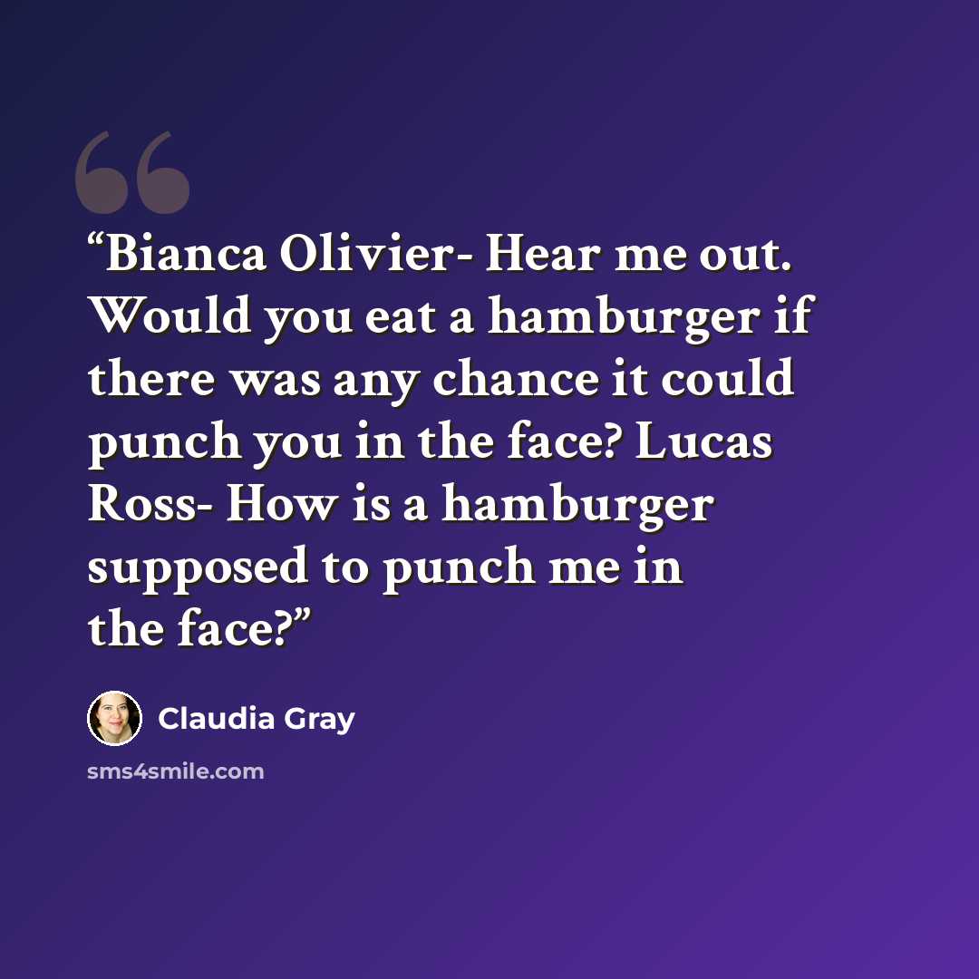 “Bianca Olivier- Hear me out. Would you eat a hamburger if there was any chance it could punch you in the face? Lucas Ross- How is a hamburger supposed to punch me in the face?” quote by Claudia Gray